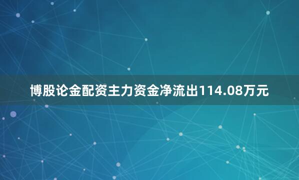 博股论金配资主力资金净流出114.08万元
