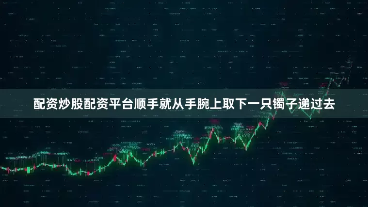 配资炒股配资平台顺手就从手腕上取下一只镯子递过去