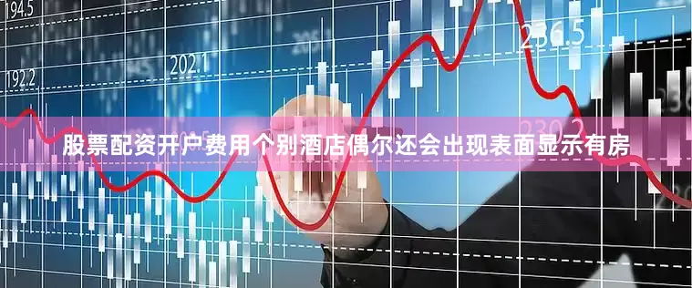 股票配资开户费用个别酒店偶尔还会出现表面显示有房