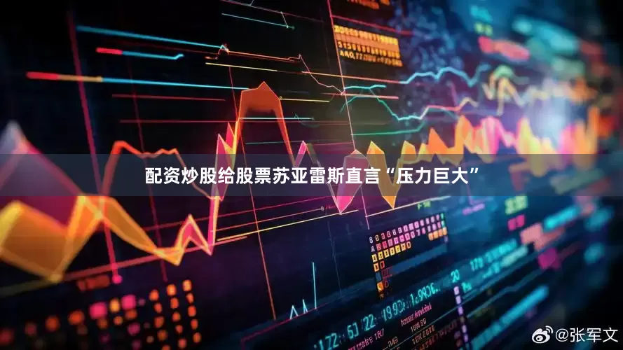 配资炒股给股票苏亚雷斯直言“压力巨大”