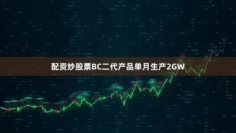 配资炒股票BC二代产品单月生产2GW