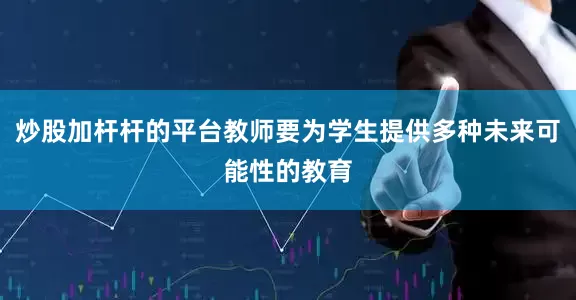 炒股加杆杆的平台教师要为学生提供多种未来可能性的教育
