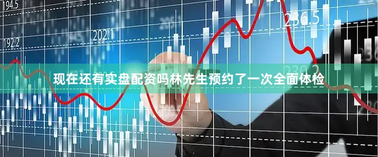 现在还有实盘配资吗林先生预约了一次全面体检