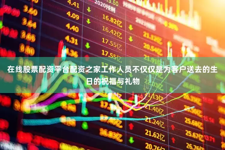 在线股票配资平台配资之家工作人员不仅仅是为客户送去的生日的祝福与礼物
