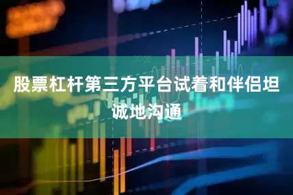 股票杠杆第三方平台试着和伴侣坦诚地沟通