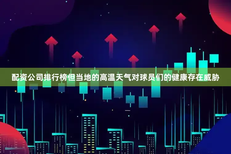 配资公司排行榜但当地的高温天气对球员们的健康存在威胁