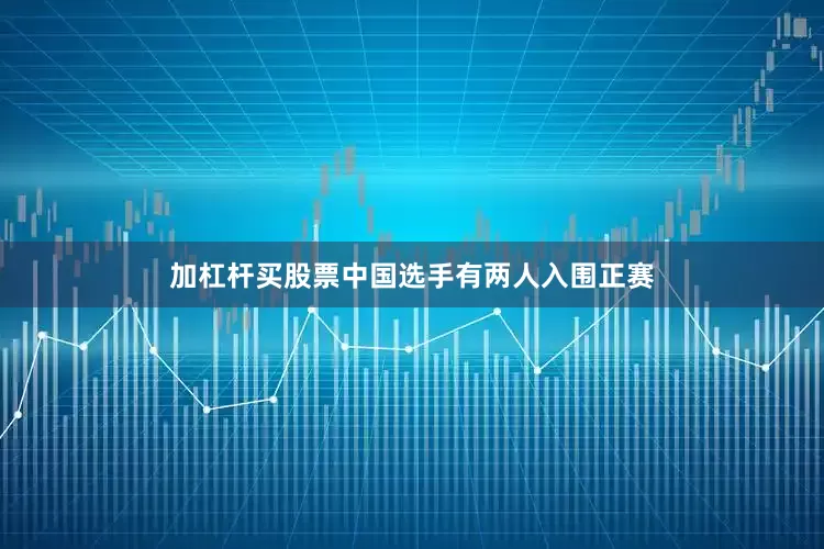 加杠杆买股票中国选手有两人入围正赛