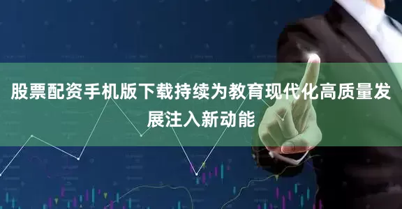 股票配资手机版下载持续为教育现代化高质量发展注入新动能