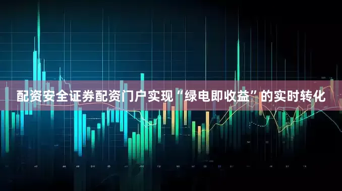 配资安全证券配资门户实现“绿电即收益”的实时转化
