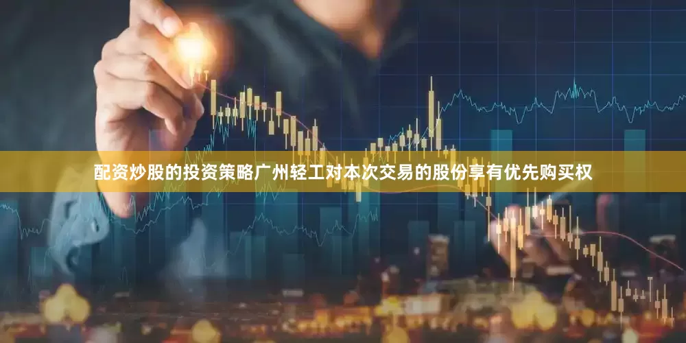 配资炒股的投资策略广州轻工对本次交易的股份享有优先购买权