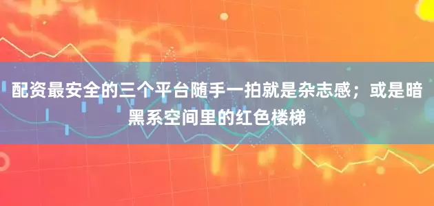 配资最安全的三个平台随手一拍就是杂志感；或是暗黑系空间里的红色楼梯