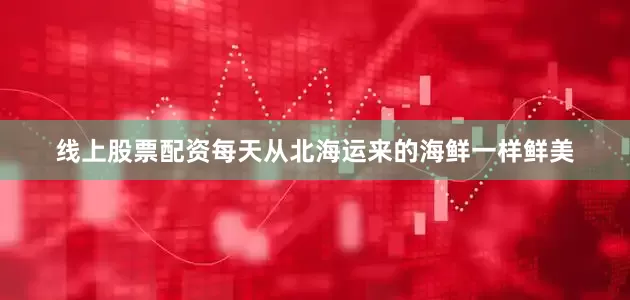 线上股票配资每天从北海运来的海鲜一样鲜美