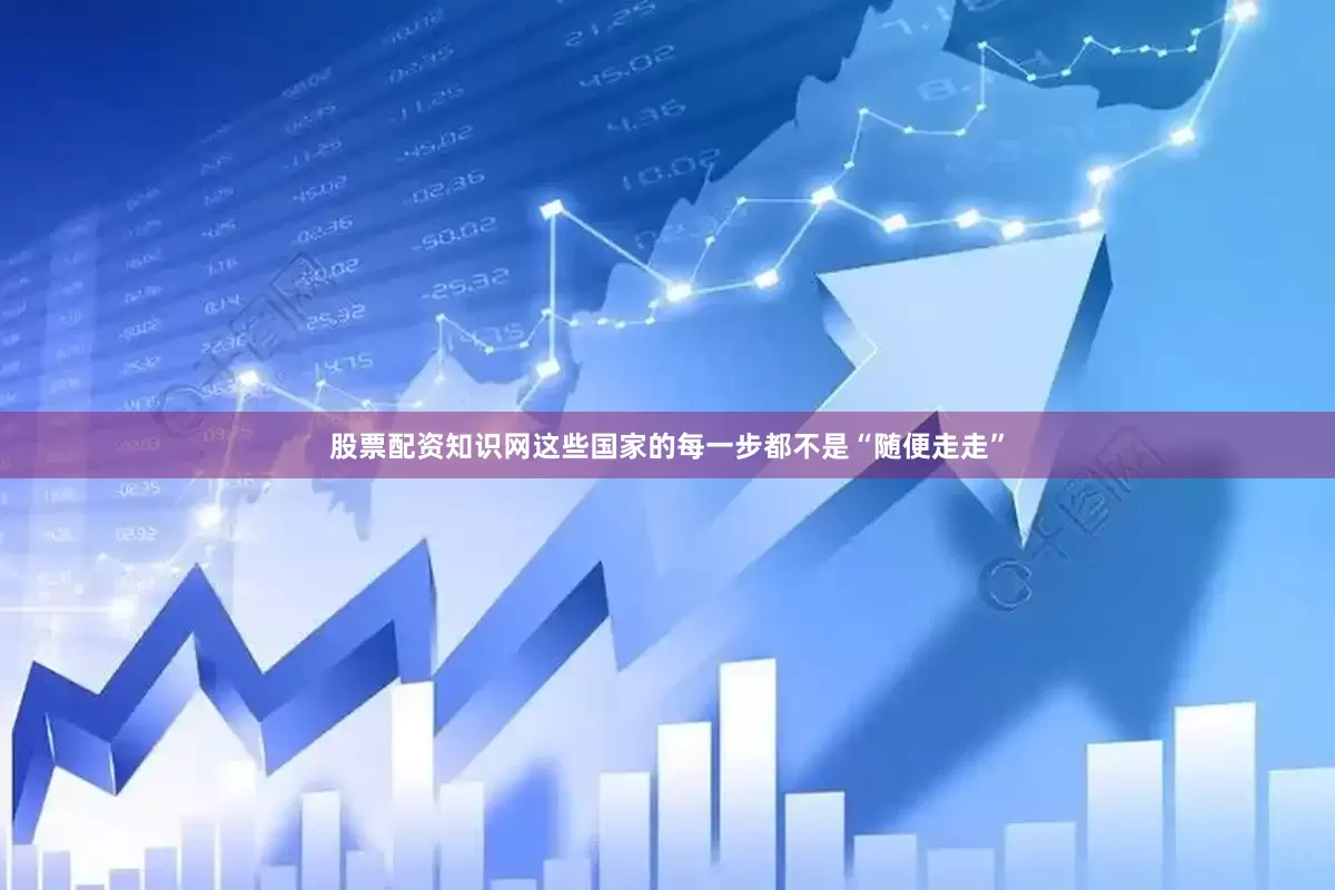 股票配资知识网这些国家的每一步都不是“随便走走”