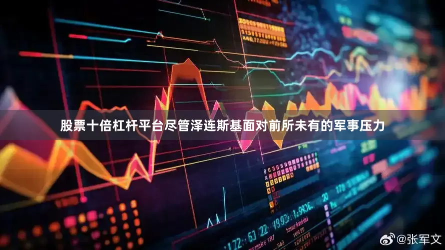 股票十倍杠杆平台尽管泽连斯基面对前所未有的军事压力