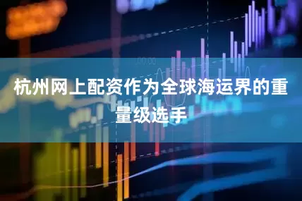 杭州网上配资作为全球海运界的重量级选手