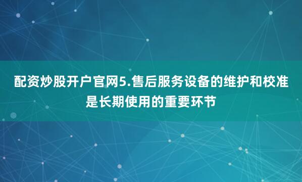 配资炒股开户官网5.售后服务设备的维护和校准是长期使用的重要环节