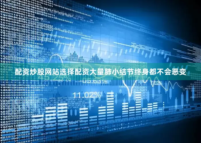 配资炒股网站选择配资大量肺小结节终身都不会恶变