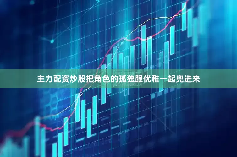 主力配资炒股把角色的孤独跟优雅一起兜进来