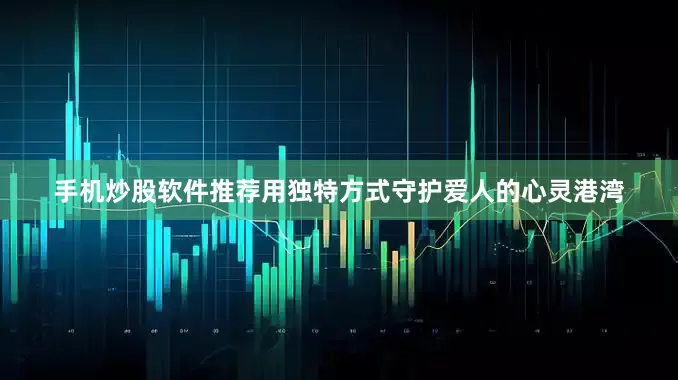 手机炒股软件推荐用独特方式守护爱人的心灵港湾