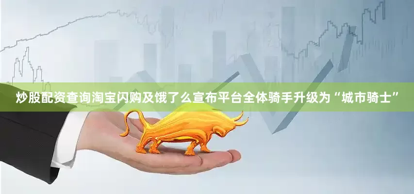 炒股配资查询淘宝闪购及饿了么宣布平台全体骑手升级为“城市骑士”