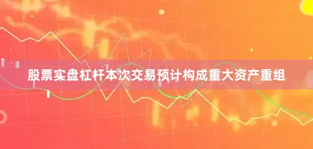 股票实盘杠杆本次交易预计构成重大资产重组
