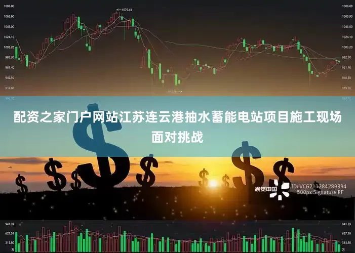 配资之家门户网站江苏连云港抽水蓄能电站项目施工现场面对挑战