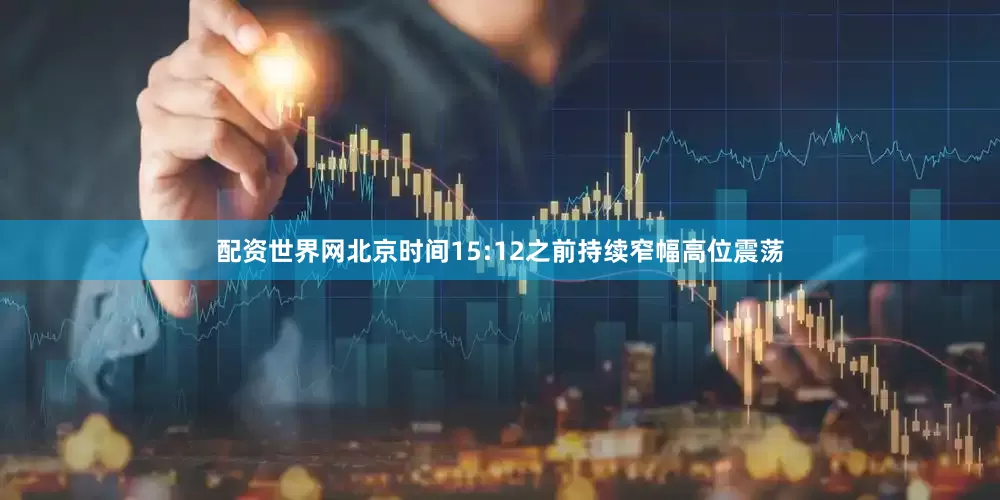 配资世界网北京时间15:12之前持续窄幅高位震荡
