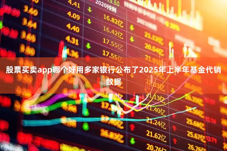 股票买卖app哪个好用多家银行公布了2025年上半年基金代销数据